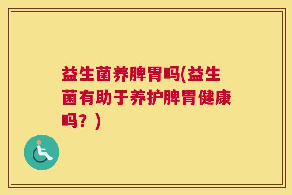 益生菌养脾胃吗(益生菌有助于养护脾胃健康吗？)