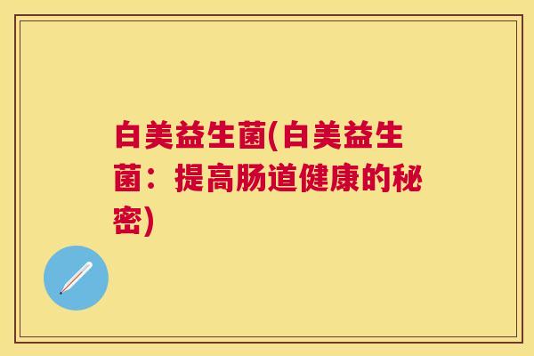 白美益生菌(白美益生菌：提高肠道健康的秘密)