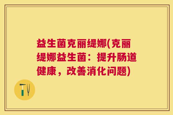 益生菌克丽缇娜(克丽缇娜益生菌:提升肠道健康,改善消化问题) 益生菌克丽缇娜(克丽缇娜益生菌:提升肠道健康,改善消化问题)