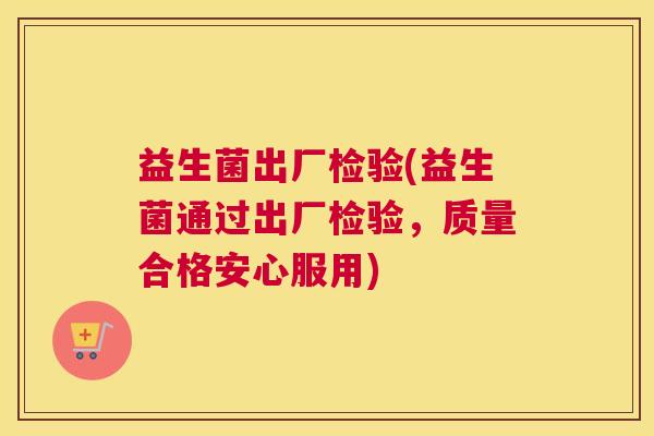 益生菌出厂检验(益生菌通过出厂检验，质量合格安心服用)