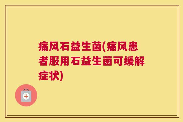 痛风石益生菌(痛风患者服用石益生菌可缓解症状)