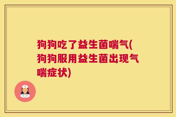 狗狗吃了益生菌喘气(狗狗服用益生菌出现气喘症状)