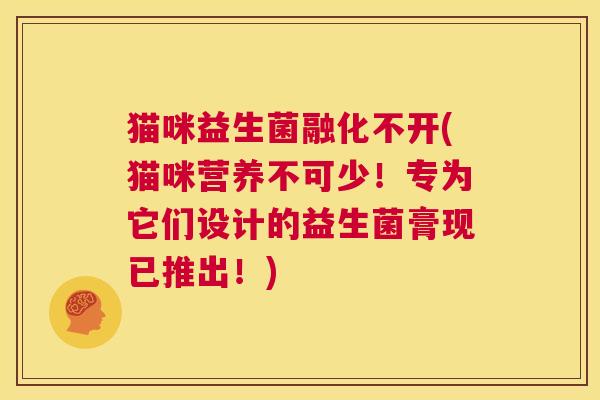 猫咪益生菌融化不开(猫咪营养不可少!专为它们设计的益生菌膏现已推出!) 猫咪益生菌融化不开(猫咪营养不可少!专为它们设计的益生菌膏现已推出!)