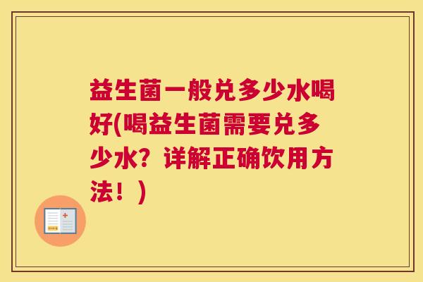 益生菌一般兑多少水喝好(喝益生菌需要兑多少水?详解正确饮用方法!) 益生菌一般兑多少水喝好(喝益生菌需要兑多少水?详解正确饮用方法!)