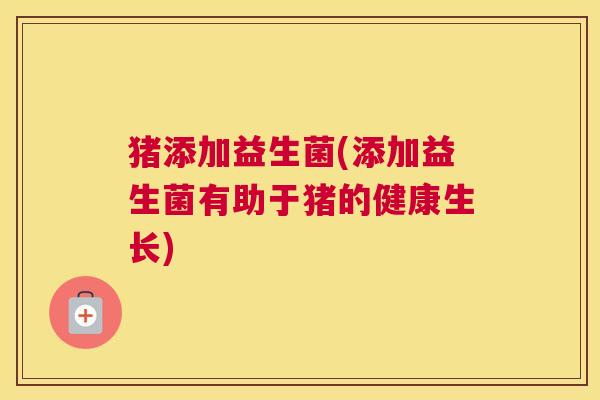 猪添加益生菌(添加益生菌有助于猪的健康生长)