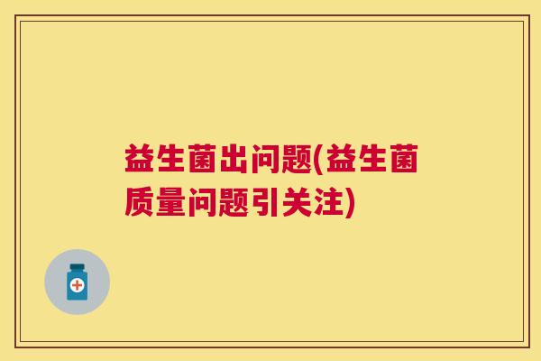 益生菌出问题(益生菌质量问题引关注) 益生菌出问题(益生菌质量问题引关注)