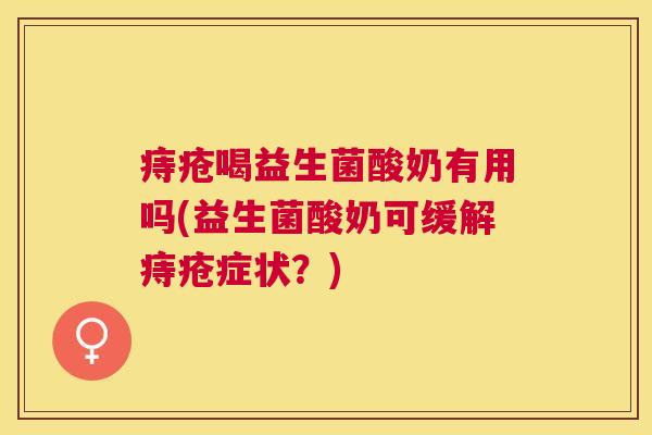 痔疮喝益生菌酸奶有用吗(益生菌酸奶可缓解痔疮症状？)