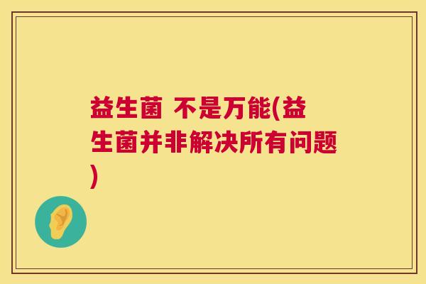 益生菌 不是万能(益生菌并非解决所有问题) 益生菌 不是万能(益生菌并非解决所有问题)