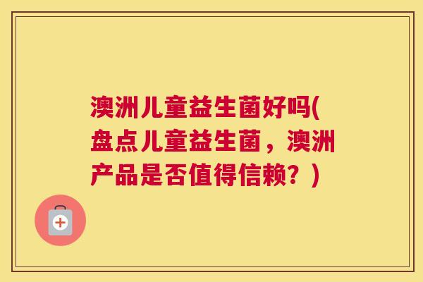 澳洲儿童益生菌好吗(盘点儿童益生菌，澳洲产品是否值得信赖？)