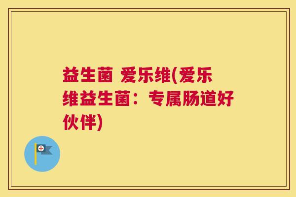 益生菌 爱乐维(爱乐维益生菌:专属肠道好伙伴) 益生菌 爱乐维(爱乐维益生菌:专属肠道好伙伴)