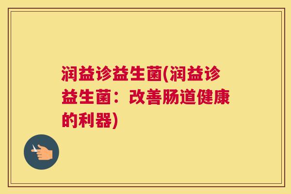 润益诊益生菌(润益诊益生菌:改善肠道健康的利器) 润益诊益生菌(润益诊益生菌:改善肠道健康的利器)