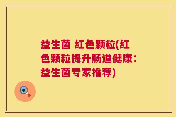 益生菌 红色颗粒(红色颗粒提升肠道健康：益生菌专家推荐)