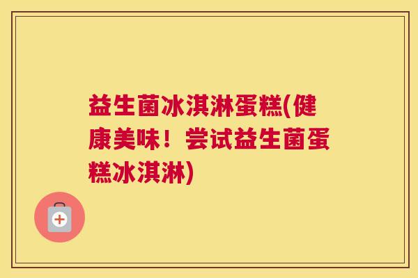 益生菌冰淇淋蛋糕(健康美味！尝试益生菌蛋糕冰淇淋)