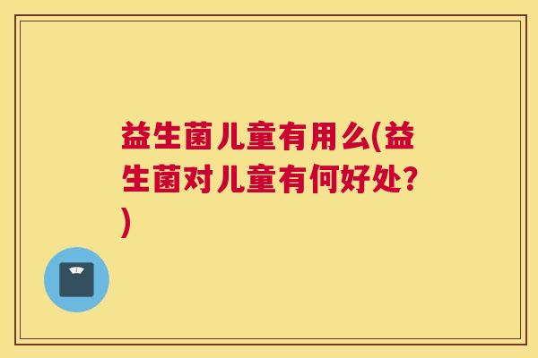 益生菌儿童有用么(益生菌对儿童有何好处？)