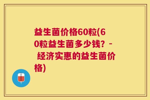 益生菌价格60粒(60粒益生菌多少钱?- 经济实惠的益生菌价格) 益生菌价格60粒(60粒益生菌多少钱?- 经济实惠的益生菌价格)