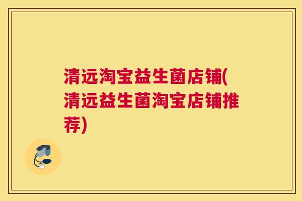 清远淘宝益生菌店铺(清远益生菌淘宝店铺推荐)
