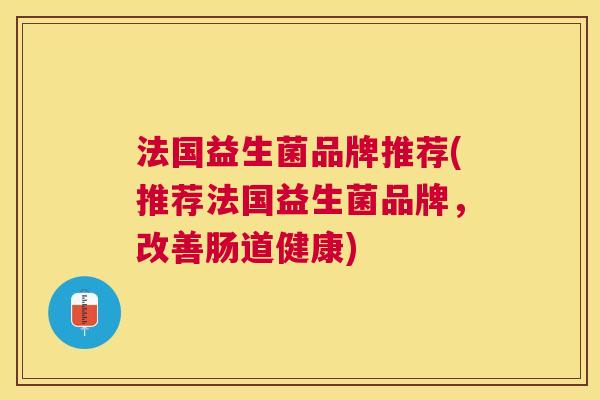 法国益生菌品牌推荐(推荐法国益生菌品牌，改善肠道健康)