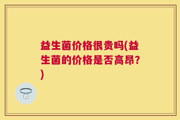 益生菌价格很贵吗(益生菌的价格是否高昂？)