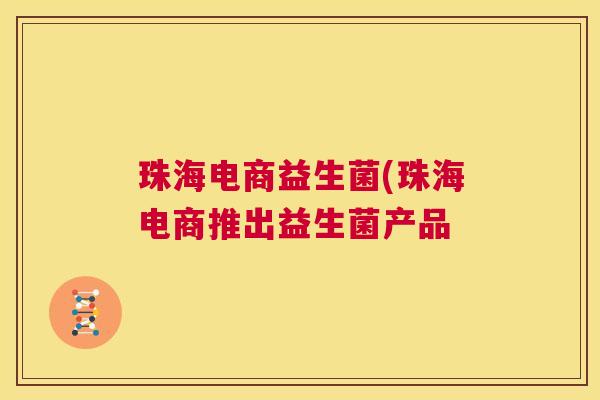 珠海电商益生菌(珠海电商推出益生菌产品