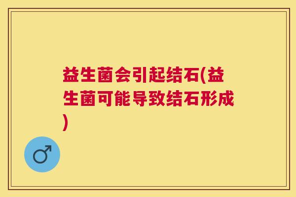 益生菌会引起结石(益生菌可能导致结石形成) 益生菌会引起结石(益生菌可能导致结石形成)