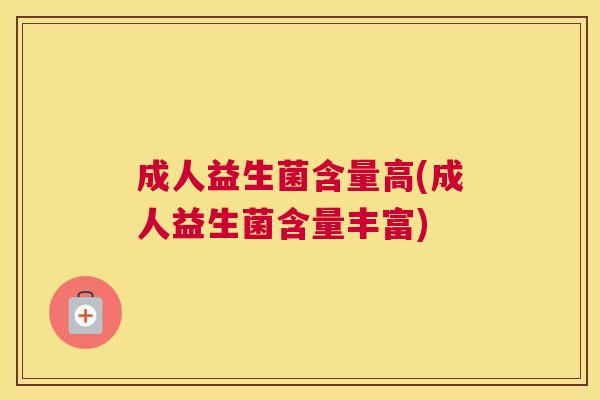 成人益生菌含量高(成人益生菌含量丰富)