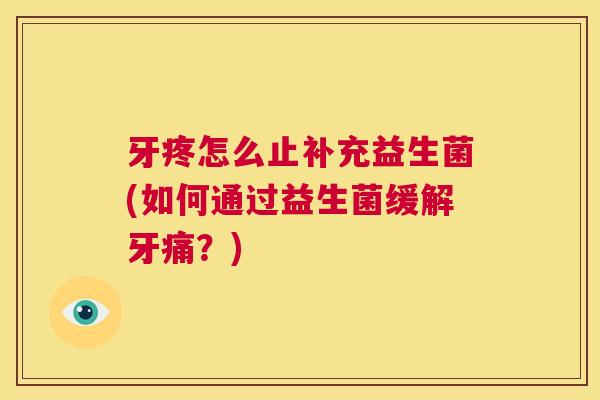 牙疼怎么止补充益生菌(如何通过益生菌缓解牙痛？)