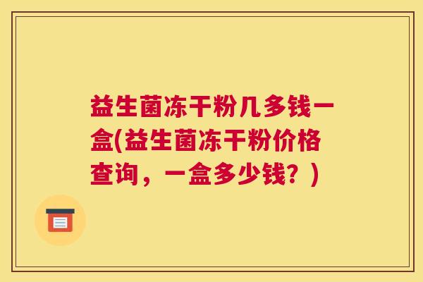 益生菌冻干粉几多钱一盒(益生菌冻干粉价格查询，一盒多少钱？)