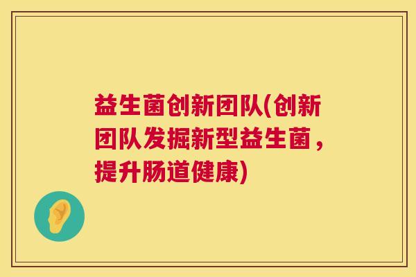 益生菌创新团队(创新团队发掘新型益生菌，提升肠道健康)