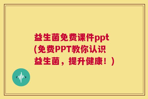 益生菌免费课件ppt(免费PPT教你认识益生菌，提升健康！)