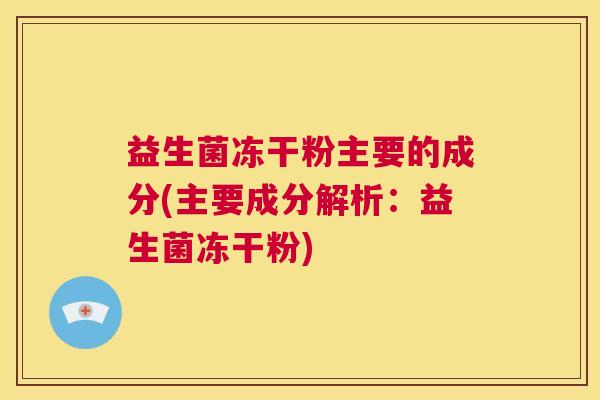 益生菌冻干粉主要的成分(主要成分解析：益生菌冻干粉)