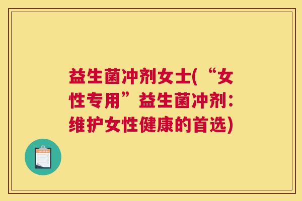 益生菌冲剂女士(“女性专用”益生菌冲剂:维护女性健康的首选) 益生菌冲剂女士(“女性专用”益生菌冲剂:维护女性健康的首选)