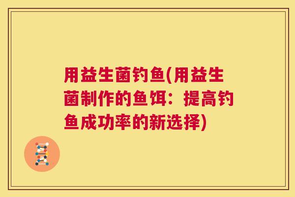 用益生菌钓鱼(用益生菌制作的鱼饵：提高钓鱼成功率的新选择)