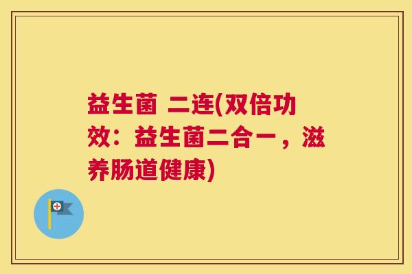 益生菌 二连(双倍功效:益生菌二合一,滋养肠道健康) 益生菌 二连(双倍功效:益生菌二合一,滋养肠道健康)