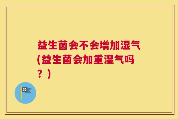 益生菌会不会增加湿气(益生菌会加重湿气吗？)