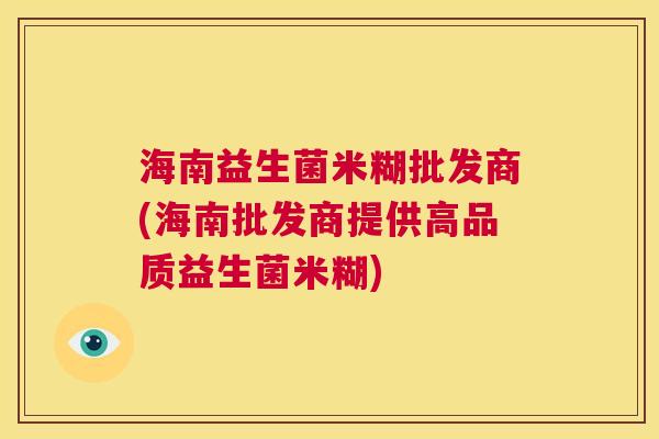 海南益生菌米糊批发商(海南批发商提供高品质益生菌米糊) 海南益生菌米糊批发商(海南批发商提供高品质益生菌米糊)