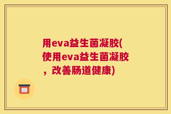 用eva益生菌凝胶(使用eva益生菌凝胶，改善肠道健康)