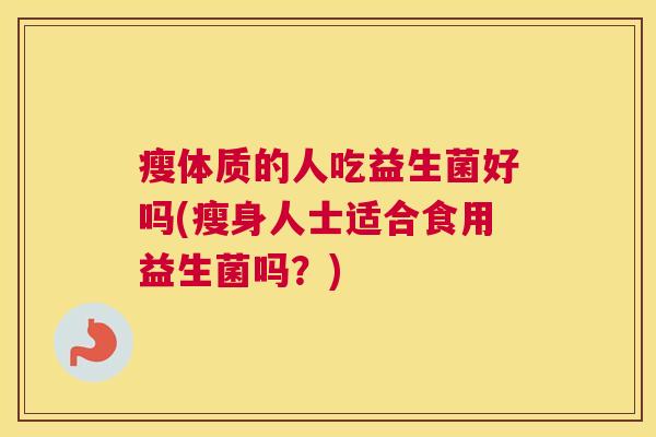 瘦体质的人吃益生菌好吗(瘦身人士适合食用益生菌吗？)