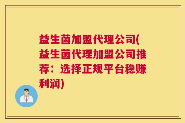 益生菌加盟代理公司(益生菌代理加盟公司推荐：选择正规平台稳赚利润)