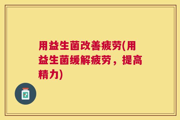 用益生菌改善疲劳(用益生菌缓解疲劳，提高精力)