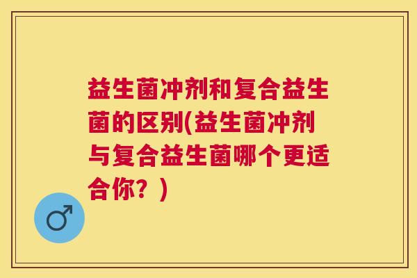 益生菌冲剂和复合益生菌的区别(益生菌冲剂与复合益生菌哪个更适合你?) 益生菌冲剂和复合益生菌的区别(益生菌冲剂与复合益生菌哪个更适合你?)