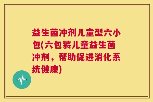 益生菌冲剂儿童型六小包(六包装儿童益生菌冲剂，帮助促进消化系统健康)