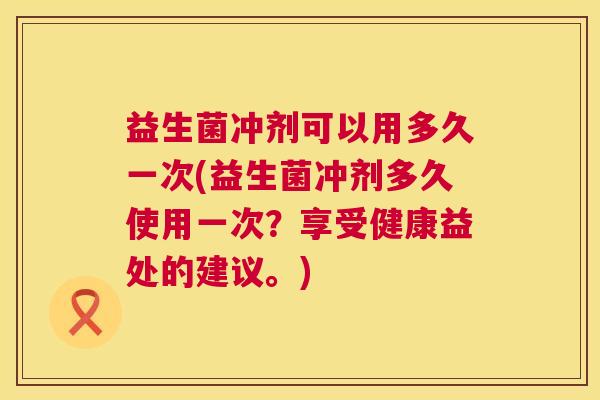 益生菌冲剂可以用多久一次(益生菌冲剂多久使用一次？享受健康益处的建议。)
