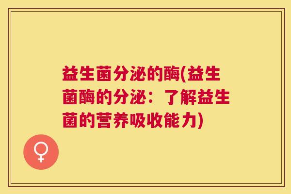益生菌分泌的酶(益生菌酶的分泌:了解益生菌的营养吸收能力) 益生菌分泌的酶(益生菌酶的分泌:了解益生菌的营养吸收能力)