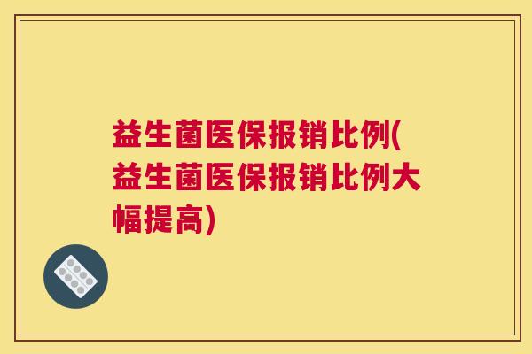 益生菌医保报销比例(益生菌医保报销比例大幅提高)