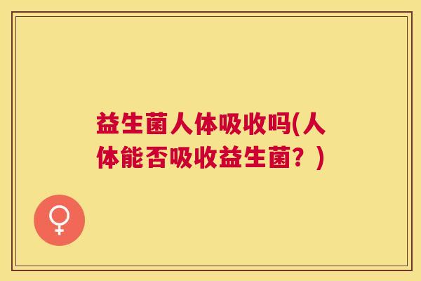 益生菌人体吸收吗(人体能否吸收益生菌？)