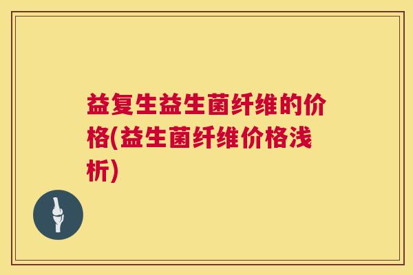益复生益生菌纤维的价格(益生菌纤维价格浅析)