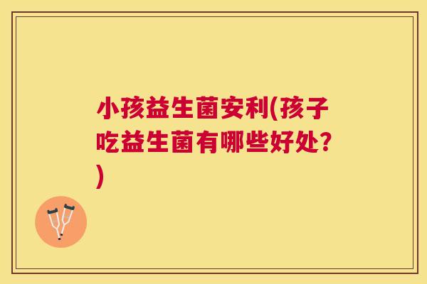 小孩益生菌安利(孩子吃益生菌有哪些好处？)