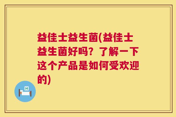 益佳士益生菌(益佳士益生菌好吗?了解一下这个产品是如何受欢迎的) 益佳士益生菌(益佳士益生菌好吗?了解一下这个产品是如何受欢迎的)