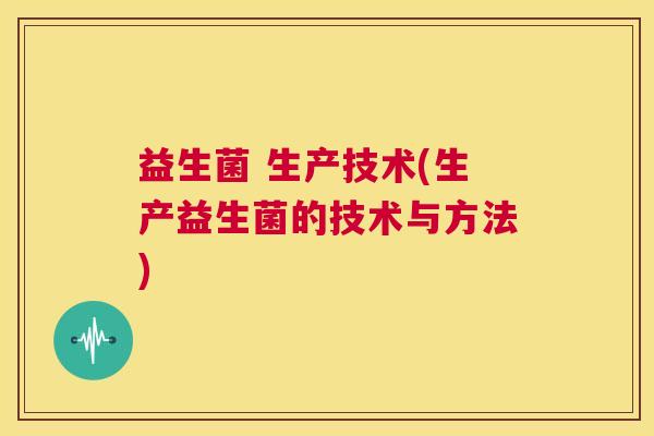 益生菌 生产技术(生产益生菌的技术与方法)