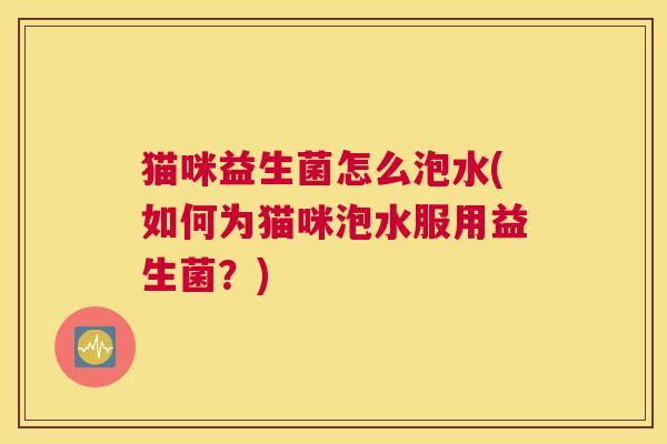 猫咪益生菌怎么泡水(如何为猫咪泡水服用益生菌？)